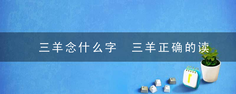 三羊念什么字 三羊正确的读音